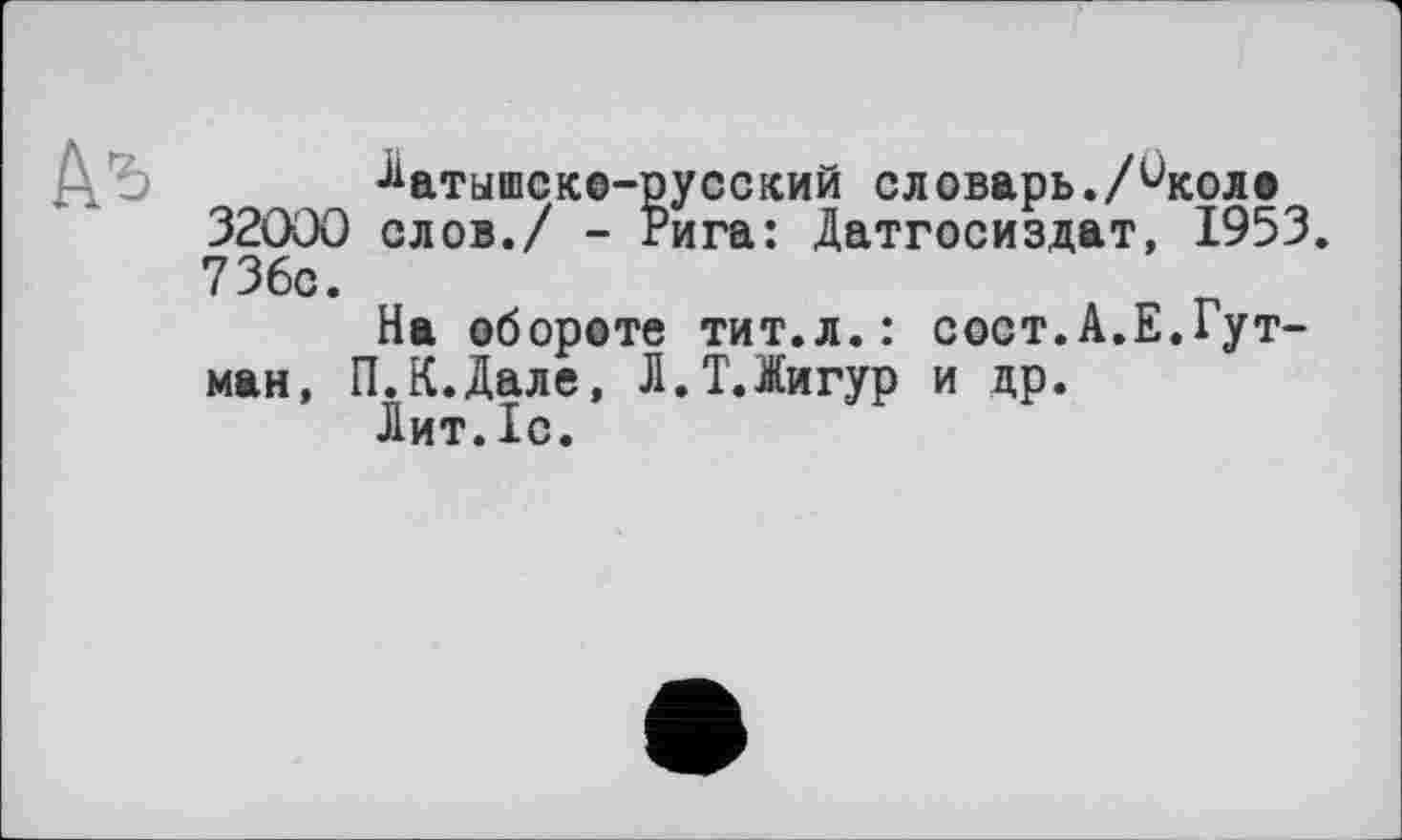 ﻿
Латышско-русский словарь./^коло 32000 слов./ - Рига: Датгосиздат, 1953. 736с.
На обороте тит.л.: сост.А.Е.Гутман, П.К.Дале, Л.Т.Іигур и др.
Лит.1с.